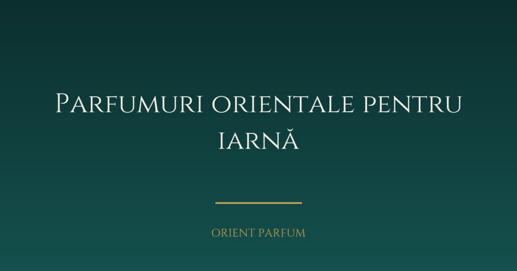 Parfumuri orientale pentru iarnă — alegeri calde